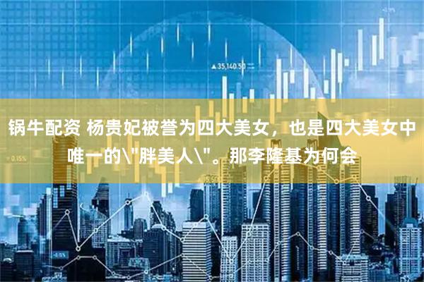 锅牛配资 杨贵妃被誉为四大美女，也是四大美女中唯一的＂胖美人＂。那李隆基为何会
