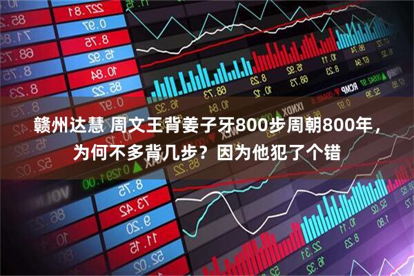 赣州达慧 周文王背姜子牙800步周朝800年，为何不多背几步？因为他犯了个错