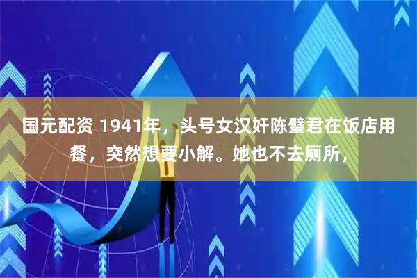 国元配资 1941年，头号女汉奸陈璧君在饭店用餐，突然想要小解。她也不去厕所，