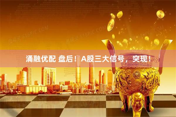 涌融优配 盘后！A股三大信号，突现！