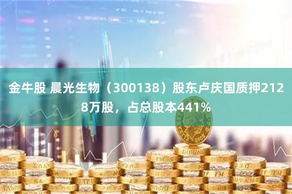 金牛股 晨光生物（300138）股东卢庆国质押2128万股，占总股本441%