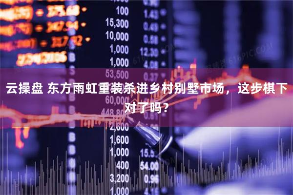 云操盘 东方雨虹重装杀进乡村别墅市场，这步棋下对了吗？