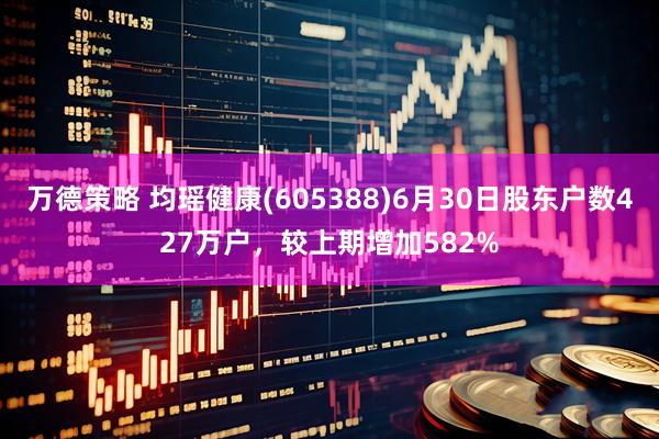 万德策略 均瑶健康(605388)6月30日股东户数427万户，较上期增加582%