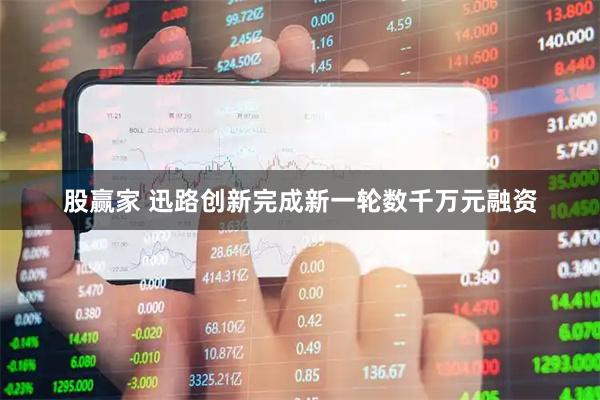 股赢家 迅路创新完成新一轮数千万元融资