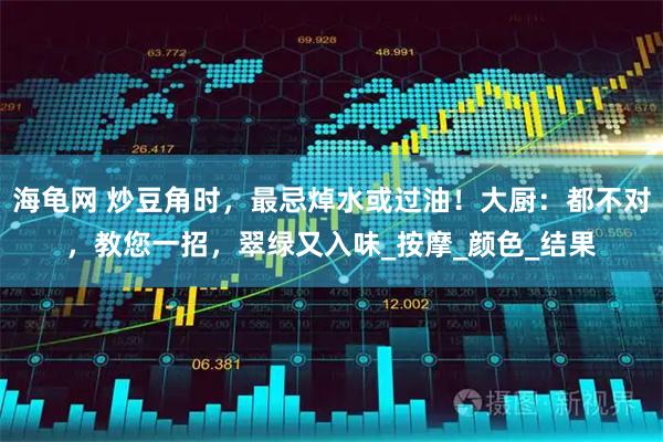 海龟网 炒豆角时，最忌焯水或过油！大厨：都不对，教您一招，翠绿又入味_按摩_颜色_结果