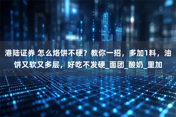 港陆证券 怎么烙饼不硬？教你一招，多加1料，油饼又软又多层，好吃不发硬_面团_酸奶_里加