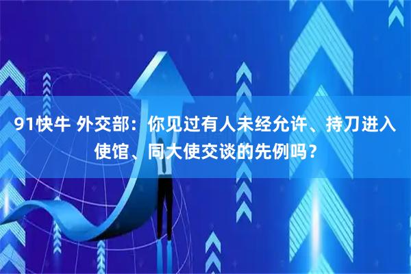 91快牛 外交部：你见过有人未经允许、持刀进入使馆、同大使交谈的先例吗？