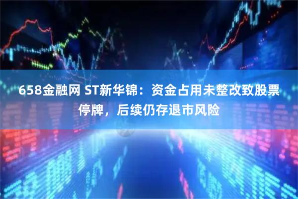 658金融网 ST新华锦：资金占用未整改致股票停牌，后续仍存退市风险