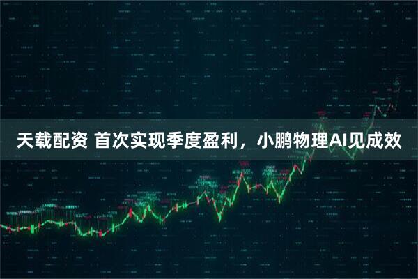 天载配资 首次实现季度盈利，小鹏物理AI见成效