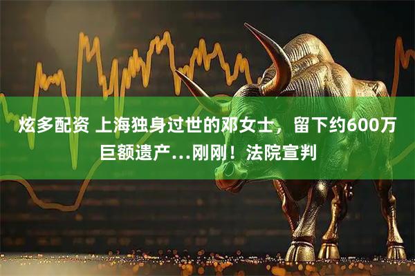 炫多配资 上海独身过世的邓女士，留下约600万巨额遗产…刚刚！法院宣判