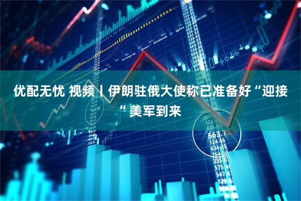 优配无忧 视频丨伊朗驻俄大使称已准备好“迎接”美军到来