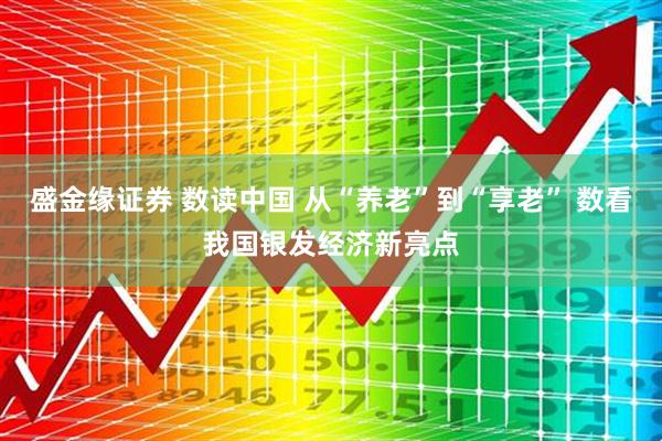盛金缘证券 数读中国 从“养老”到“享老” 数看我国银发经济新亮点
