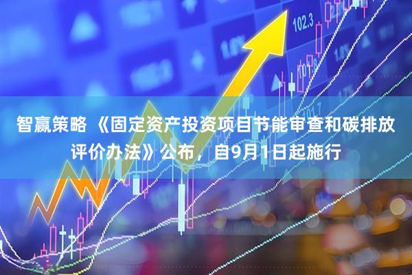 智赢策略 《固定资产投资项目节能审查和碳排放评价办法》公布，自9月1日起施行