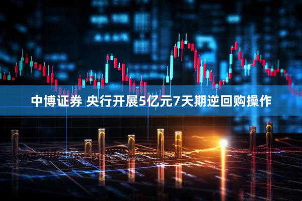 中博证券 央行开展5亿元7天期逆回购操作