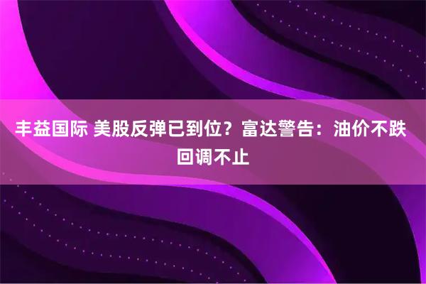 丰益国际 美股反弹已到位？富达警告：油价不跌 回调不止