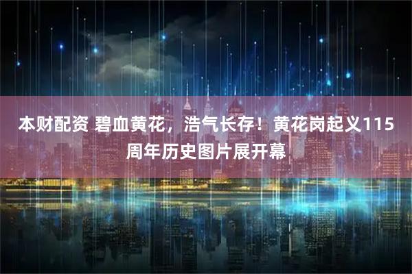 本财配资 碧血黄花，浩气长存！黄花岗起义115周年历史图片展开幕