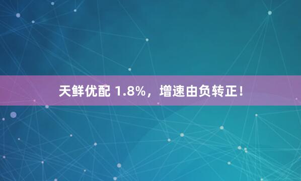 天鲜优配 1.8%，增速由负转正！