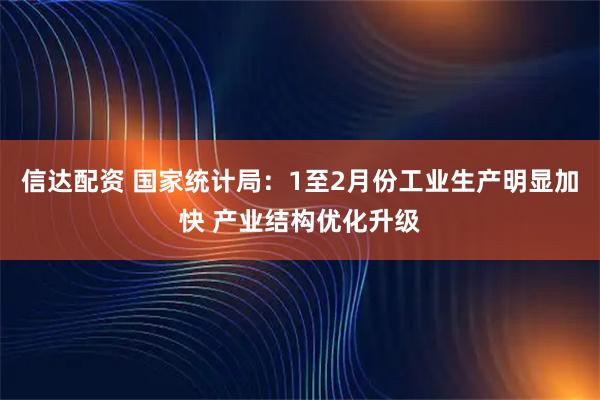 信达配资 国家统计局：1至2月份工业生产明显加快 产业结构优化升级