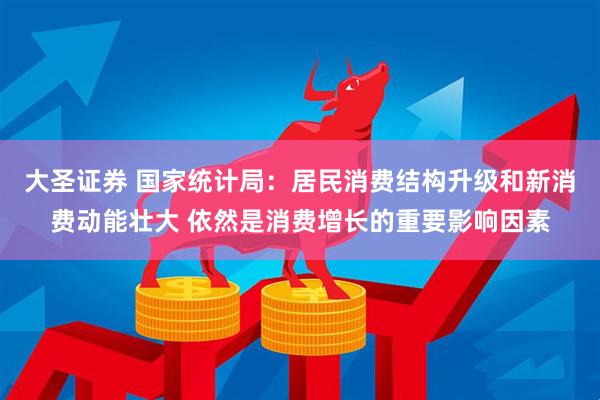 大圣证券 国家统计局：居民消费结构升级和新消费动能壮大 依然是消费增长的重要影响因素