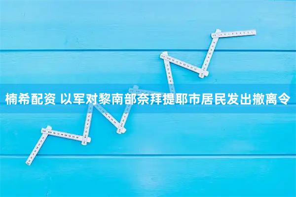 楠希配资 以军对黎南部奈拜提耶市居民发出撤离令