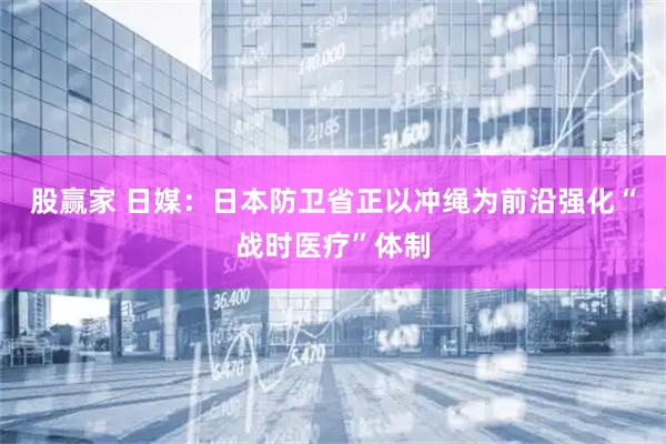 股赢家 日媒：日本防卫省正以冲绳为前沿强化“战时医疗”体制